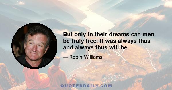 But only in their dreams can men be truly free. It was always thus and always thus will be.