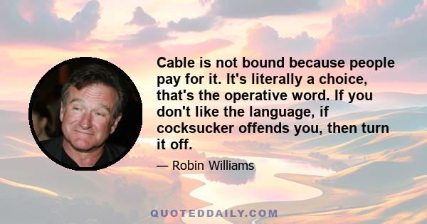 Cable is not bound because people pay for it. It's literally a choice, that's the operative word. If you don't like the language, if cocksucker offends you, then turn it off.