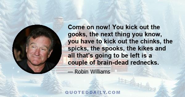 Come on now! You kick out the gooks, the next thing you know, you have to kick out the chinks, the spicks, the spooks, the kikes and all that's going to be left is a couple of brain-dead rednecks.