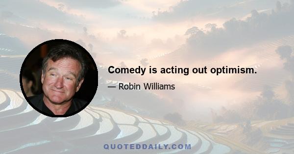 Comedy is acting out optimism.