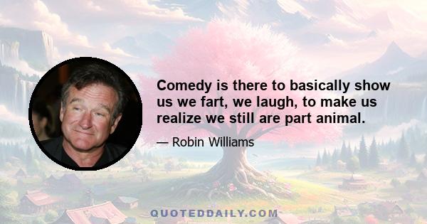 Comedy is there to basically show us we fart, we laugh, to make us realize we still are part animal.