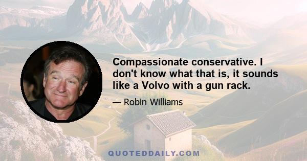 Compassionate conservative. I don't know what that is, it sounds like a Volvo with a gun rack.