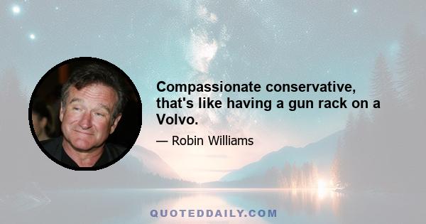 Compassionate conservative, that's like having a gun rack on a Volvo.