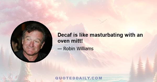 Decaf is like masturbating with an oven mitt!