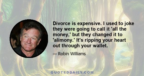 Divorce is expensive. I used to joke they were going to call it 'all the money,' but they changed it to 'alimony.' It's ripping your heart out through your wallet.