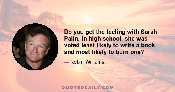 Do you get the feeling with Sarah Palin, in high school, she was voted least likely to write a book and most likely to burn one?