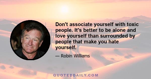 Don't associate yourself with toxic people. It's better to be alone and love yourself than surrounded by people that make you hate yourself.