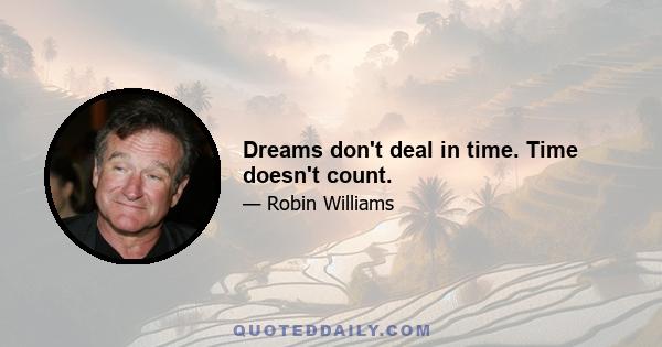 Dreams don't deal in time. Time doesn't count.