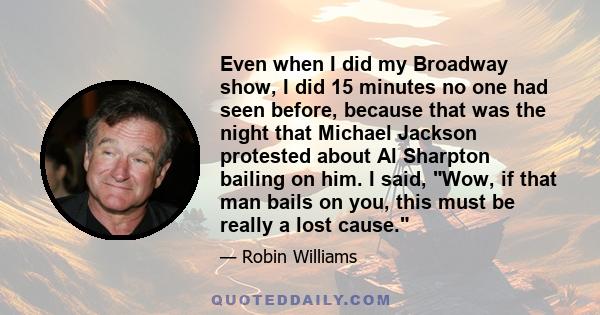 Even when I did my Broadway show, I did 15 minutes no one had seen before, because that was the night that Michael Jackson protested about Al Sharpton bailing on him. I said, Wow, if that man bails on you, this must be