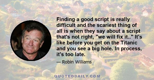 Finding a good script is really difficult and the scariest thing of all is when they say about a script that's not right, we will fix it.. It's like before you get on the Titanic and you see a big hole. In process, it's 