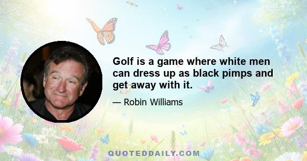 Golf is a game where white men can dress up as black pimps and get away with it.