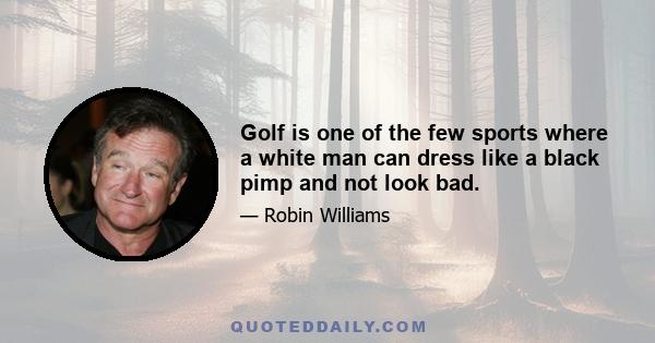 Golf is one of the few sports where a white man can dress like a black pimp and not look bad.