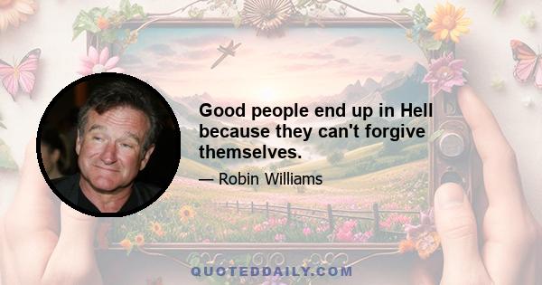 Good people end up in Hell because they can't forgive themselves.