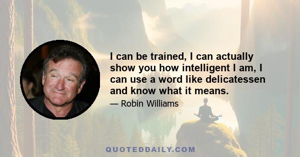 I can be trained, I can actually show you how intelligent I am, I can use a word like delicatessen and know what it means.