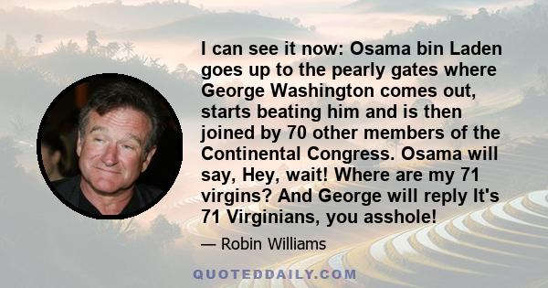 I can see it now: Osama bin Laden goes up to the pearly gates where George Washington comes out, starts beating him and is then joined by 70 other members of the Continental Congress. Osama will say, Hey, wait! Where