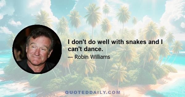 I don't do well with snakes and I can't dance.