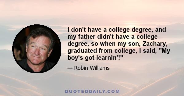 I don't have a college degree, and my father didn't have a college degree, so when my son, Zachary, graduated from college, I said, My boy's got learnin'!