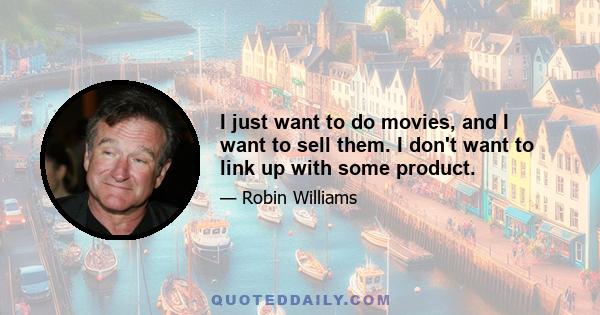 I just want to do movies, and I want to sell them. I don't want to link up with some product.