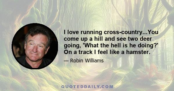 I love running cross-country...You come up a hill and see two deer going, 'What the hell is he doing?' On a track I feel like a hamster.