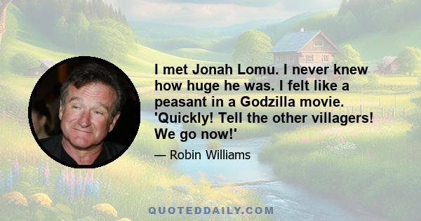 I met Jonah Lomu. I never knew how huge he was. I felt like a peasant in a Godzilla movie. 'Quickly! Tell the other villagers! We go now!'