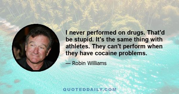 I never performed on drugs. That'd be stupid. It's the same thing with athletes. They can't perform when they have cocaine problems.