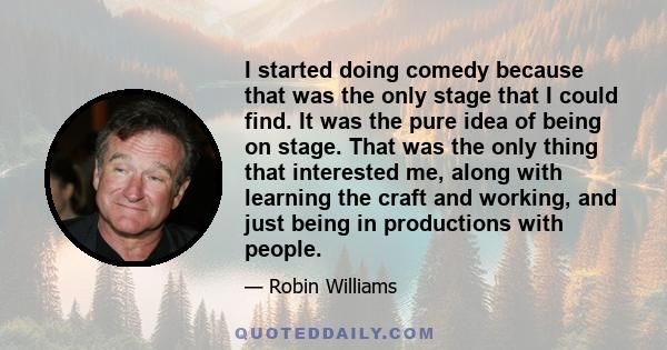 I started doing comedy because that was the only stage that I could find. It was the pure idea of being on stage. That was the only thing that interested me, along with learning the craft and working, and just being in