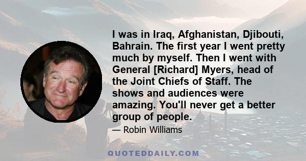 I was in Iraq, Afghanistan, Djibouti, Bahrain. The first year I went pretty much by myself. Then I went with General [Richard] Myers, head of the Joint Chiefs of Staff. The shows and audiences were amazing. You'll never 