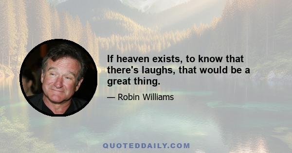 If heaven exists, to know that there's laughs, that would be a great thing.