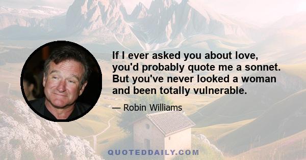 If I ever asked you about love, you'd probably quote me a sonnet. But you've never looked a woman and been totally vulnerable.