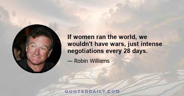 If women ran the world, we wouldn't have wars, just intense negotiations every 28 days.