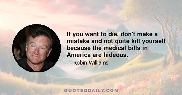 If you want to die, don't make a mistake and not quite kill yourself because the medical bills in America are hideous.