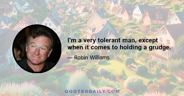 I'm a very tolerant man, except when it comes to holding a grudge.