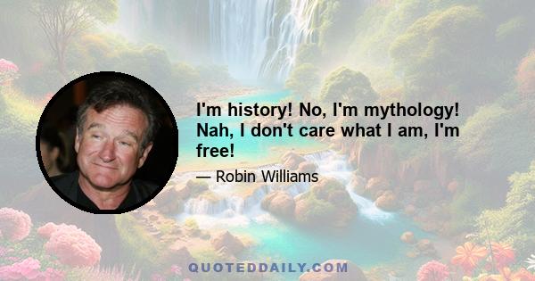 I'm history! No, I'm mythology! Nah, I don't care what I am, I'm free!