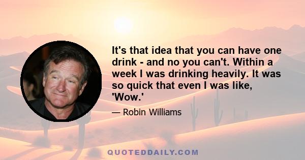 It's that idea that you can have one drink - and no you can't. Within a week I was drinking heavily. It was so quick that even I was like, 'Wow.'