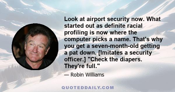 Look at airport security now. What started out as definite racial profiling is now where the computer picks a name. That's why you get a seven-month-old getting a pat down. [Imitates a security officer.] Check the