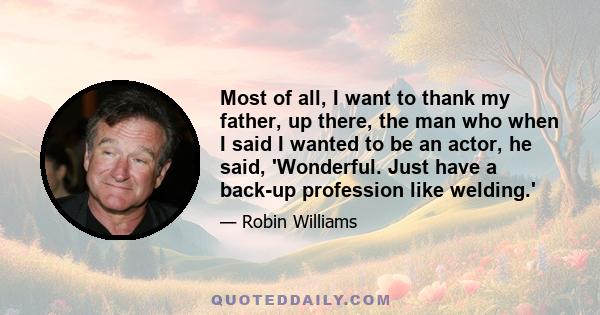 Most of all, I want to thank my father, up there, the man who when I said I wanted to be an actor, he said, 'Wonderful. Just have a back-up profession like welding.'