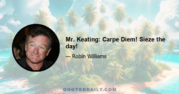 Mr. Keating: Carpe Diem! Sieze the day!