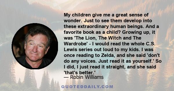 My children give me a great sense of wonder. Just to see them develop into these extraordinary human beings. And a favorite book as a child? Growing up, it was 'The Lion, The Witch and The Wardrobe' - I would read the