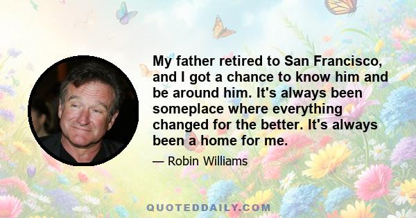 My father retired to San Francisco, and I got a chance to know him and be around him. It's always been someplace where everything changed for the better. It's always been a home for me.