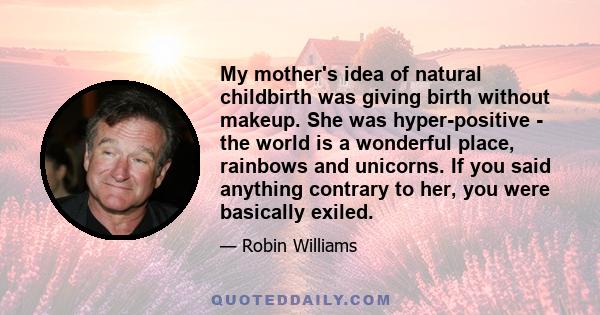 My mother's idea of natural childbirth was giving birth without makeup. She was hyper-positive - the world is a wonderful place, rainbows and unicorns. If you said anything contrary to her, you were basically exiled.