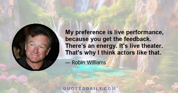 My preference is live performance, because you get the feedback. There's an energy. It's live theater. That's why I think actors like that.