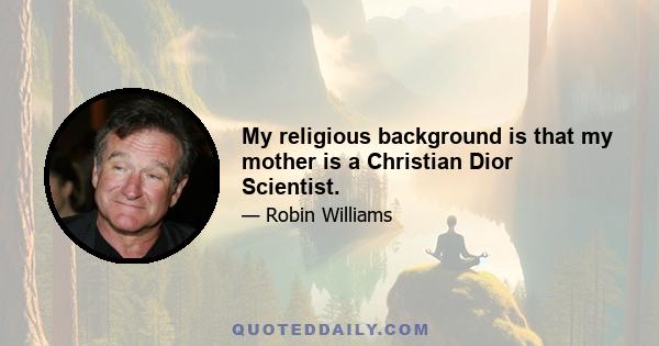 My religious background is that my mother is a Christian Dior Scientist.