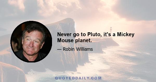 Never go to Pluto, it's a Mickey Mouse planet.