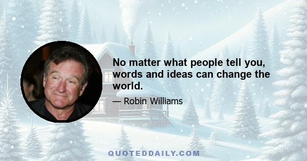 No matter what people tell you, words and ideas can change the world.