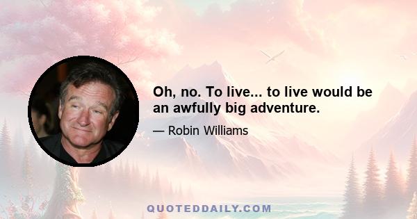 Oh, no. To live... to live would be an awfully big adventure.