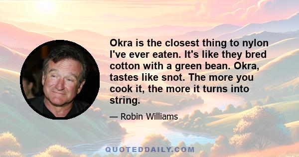 Okra is the closest thing to nylon I've ever eaten. It's like they bred cotton with a green bean. Okra, tastes like snot. The more you cook it, the more it turns into string.