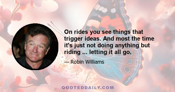 On rides you see things that trigger ideas. And most the time it's just not doing anything but riding ... letting it all go.