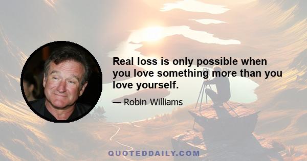 Real loss is only possible when you love something more than you love yourself.