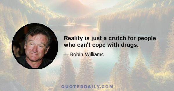 Reality is just a crutch for people who can't cope with drugs.