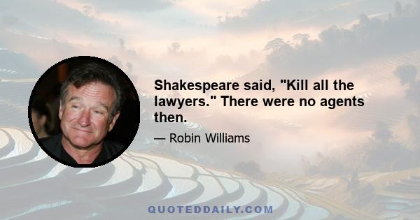 Shakespeare said, Kill all the lawyers. There were no agents then.